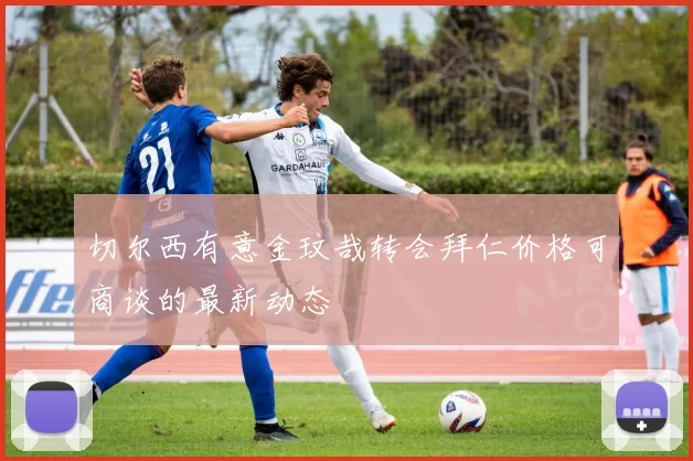 切尔西有意金玟哉转会拜仁价格可商谈的最新动态