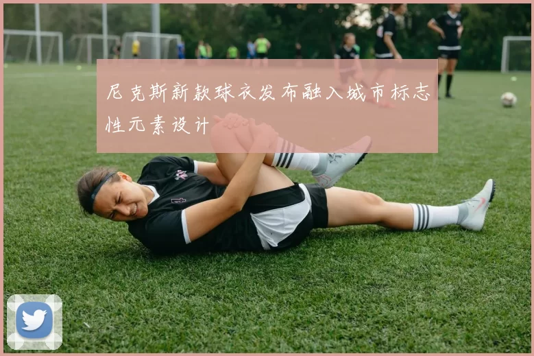 尼克斯新款球衣发布融入城市标志性元素设计