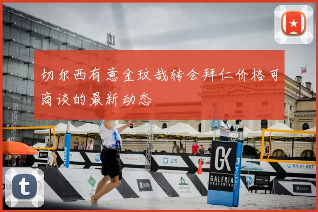 切尔西有意金玟哉转会拜仁价格可商谈的最新动态