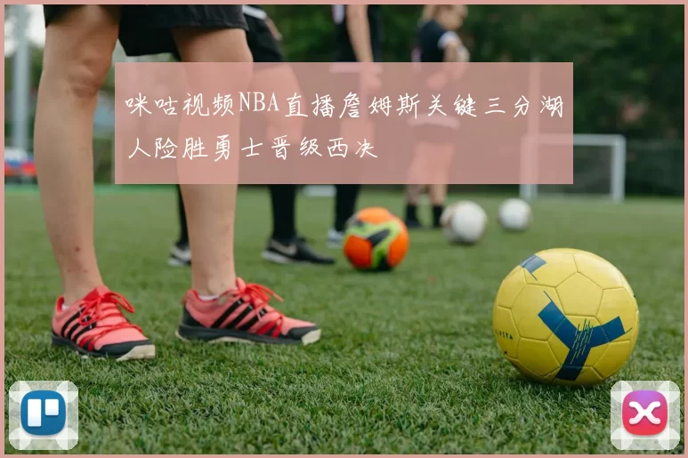咪咕视频NBA直播詹姆斯关键三分湖人险胜勇士晋级西决