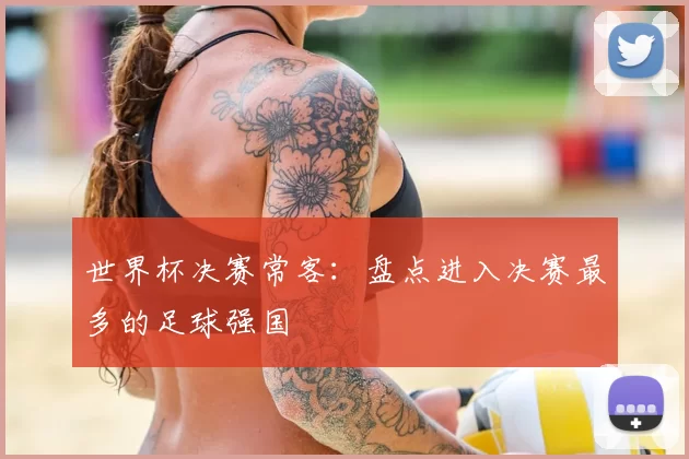 世界杯决赛常客：盘点进入决赛最多的足球强国