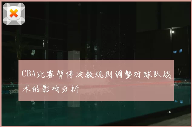 CBA比赛暂停次数规则调整对球队战术的影响分析