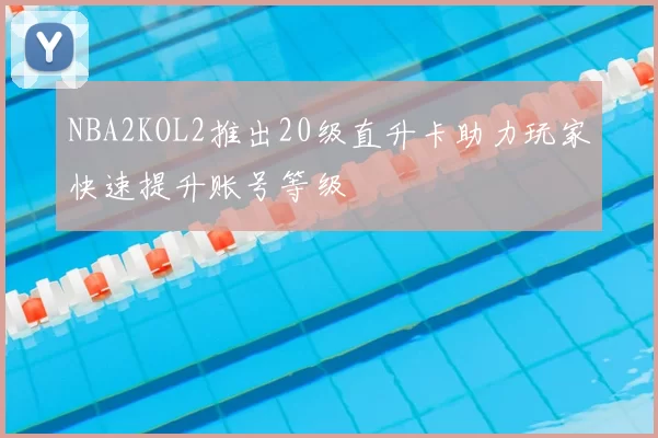 NBA2KOL2推出20级直升卡助力玩家快速提升账号等级