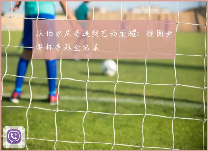 从伯尔尼奇迹到巴西荣耀：德国世界杯夺冠全记录