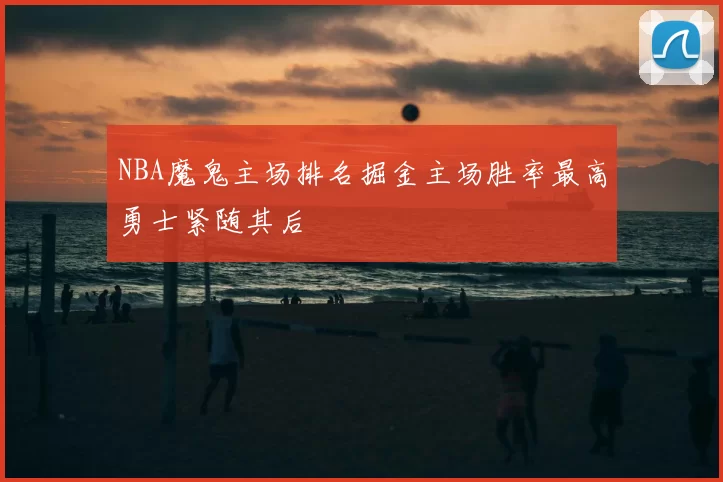 NBA魔鬼主场排名掘金主场胜率最高勇士紧随其后