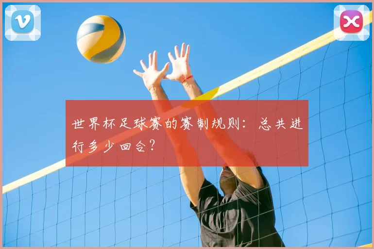 世界杯足球赛的赛制规则：总共进行多少回合？