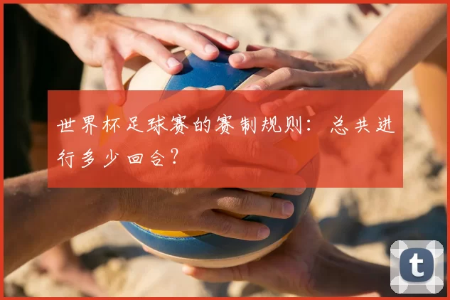 世界杯足球赛的赛制规则：总共进行多少回合？