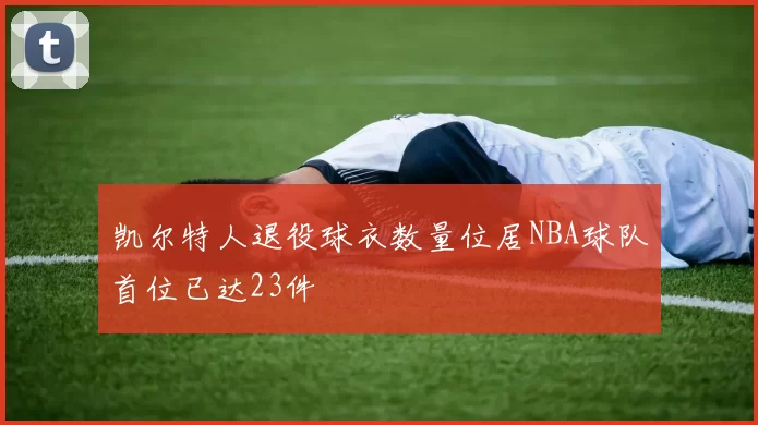 凯尔特人退役球衣数量位居NBA球队首位已达23件