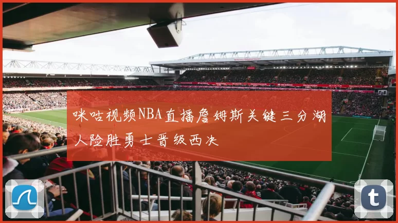 咪咕视频NBA直播詹姆斯关键三分湖人险胜勇士晋级西决