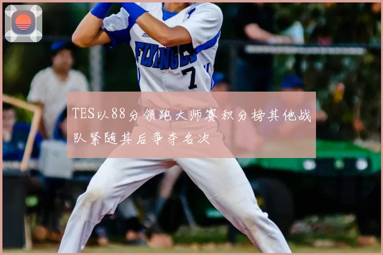TES以88分领跑大师赛积分榜其他战队紧随其后争夺名次