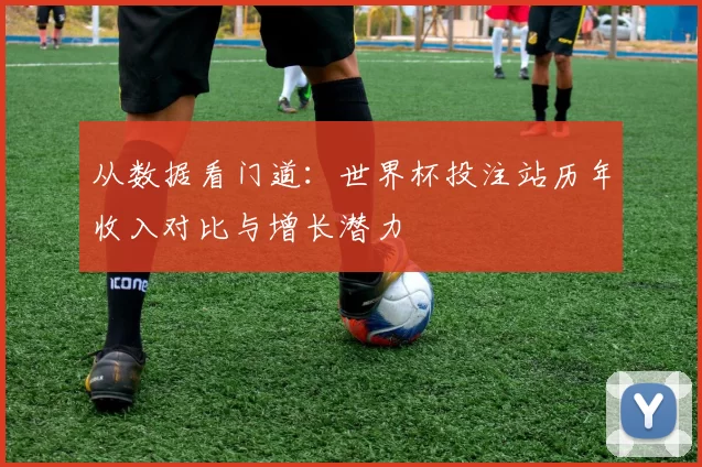 从数据看门道：世界杯投注站历年收入对比与增长潜力
