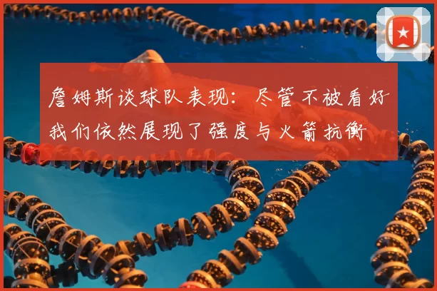 詹姆斯谈球队表现：尽管不被看好我们依然展现了强度与火箭抗衡