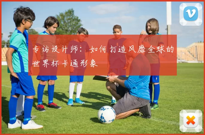 专访设计师：如何打造风靡全球的世界杯卡通形象