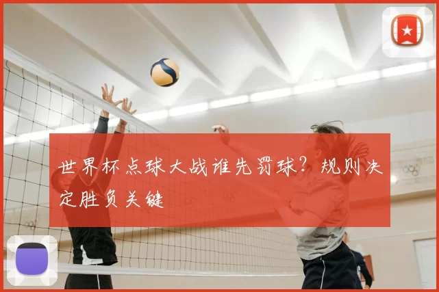 世界杯点球大战谁先罚球？规则决定胜负关键
