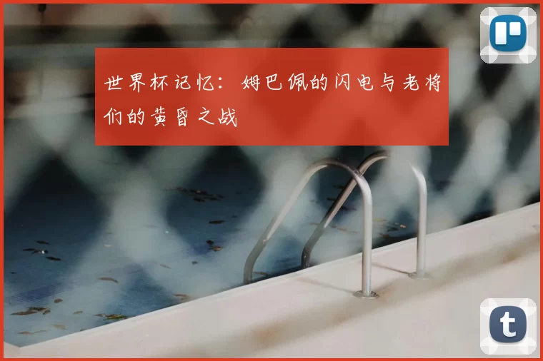 世界杯记忆：姆巴佩的闪电与老将们的黄昏之战