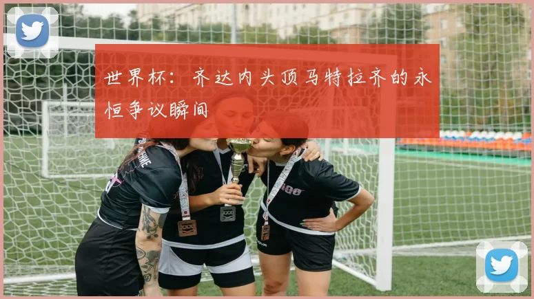 世界杯：齐达内头顶马特拉齐的永恒争议瞬间