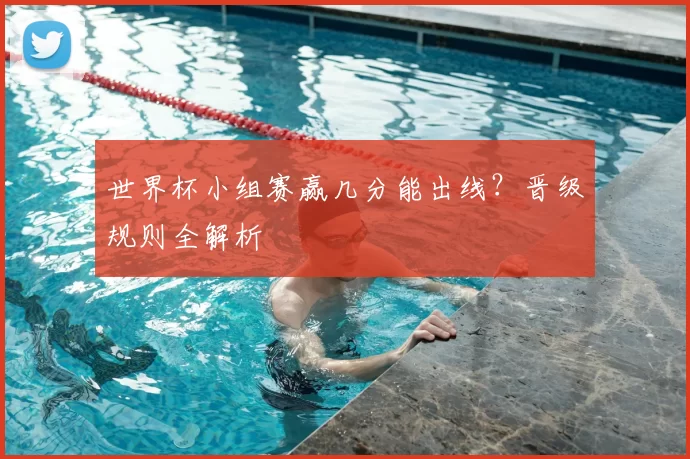 世界杯小组赛赢几分能出线？晋级规则全解析