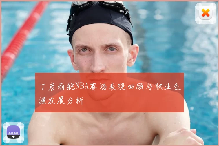 丁彦雨航NBA赛场表现回顾与职业生涯发展分析
