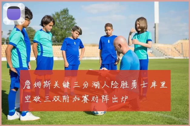 詹姆斯关键三分湖人险胜勇士库里空砍三双附加赛对阵出炉