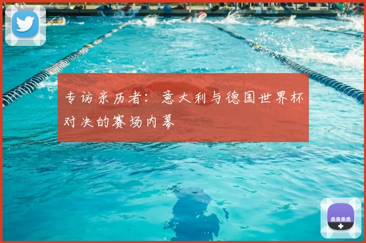 专访亲历者:意大利与德国世界杯对决的赛场内幕