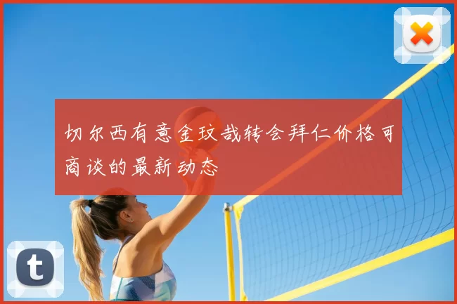 切尔西有意金玟哉转会拜仁价格可商谈的最新动态