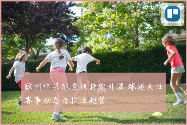 欧洲杯买球资讯持续升温 球迷关注赛事动态与投注趋势