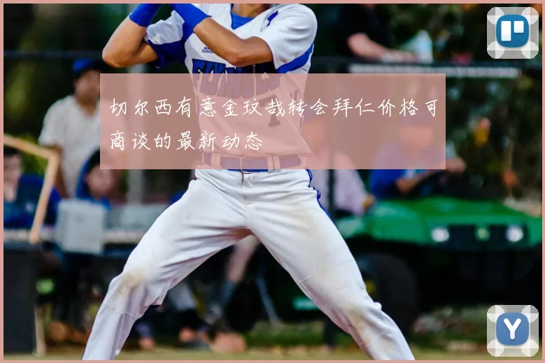 切尔西有意金玟哉转会拜仁价格可商谈的最新动态