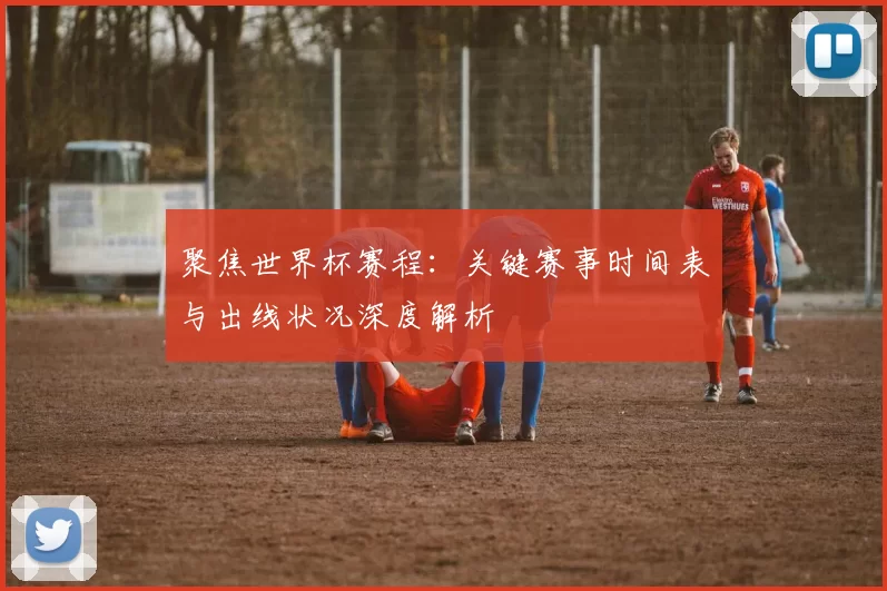 聚焦世界杯赛程：关键赛事时间表与出线状况深度解析