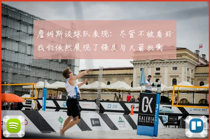 詹姆斯谈球队表现：尽管不被看好我们依然展现了强度与火箭抗衡