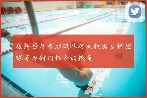 迈阿密与洛杉矶FC对决数据分析控球率与射门机会的较量