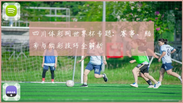 四川体彩网世界杯专题：赛事、赔率与购彩技巧全解析