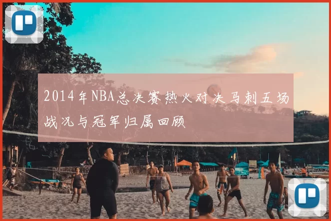 2014年NBA总决赛热火对决马刺五场战况与冠军归属回顾