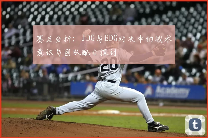 赛后分析：JDG与EDG对决中的战术意识与团队配合探讨