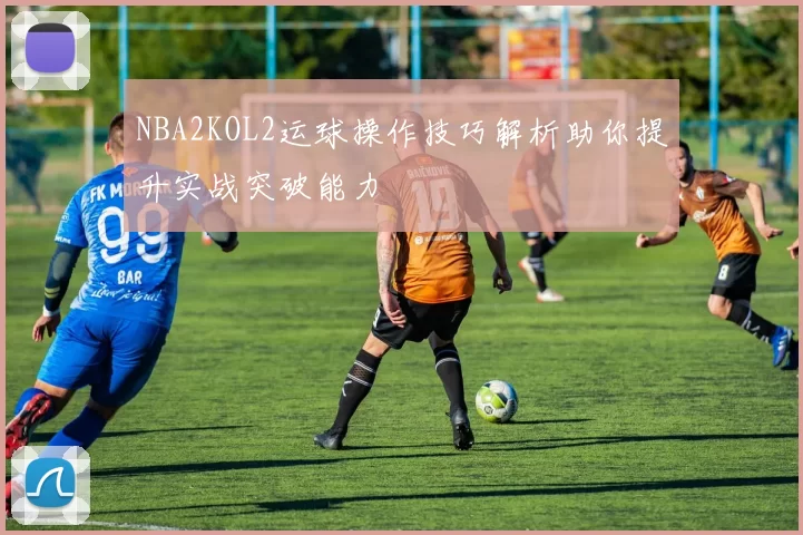 NBA2KOL2运球操作技巧解析助你提升实战突破能力