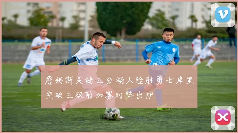 詹姆斯关键三分湖人险胜勇士库里空砍三双附加赛对阵出炉