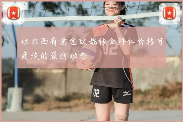 切尔西有意金玟哉转会拜仁价格可商谈的最新动态