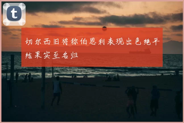 切尔西旧将称伯恩利表现出色绝平结果实至名归