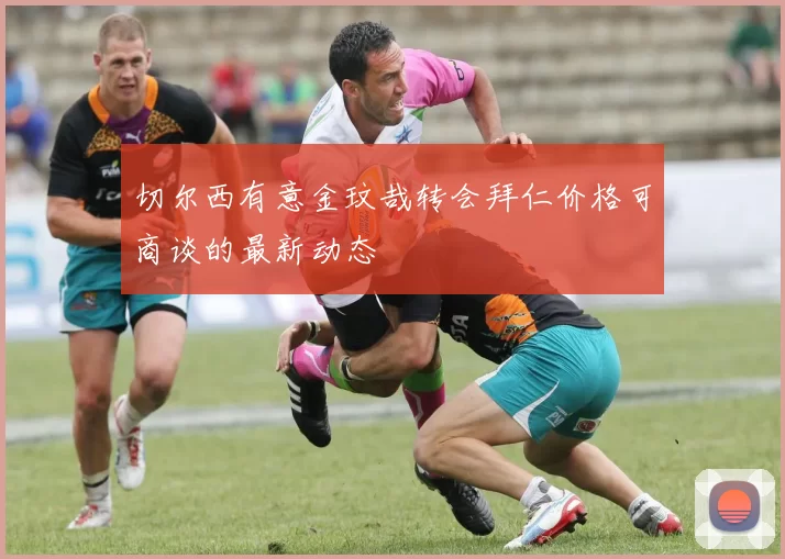 切尔西有意金玟哉转会拜仁价格可商谈的最新动态