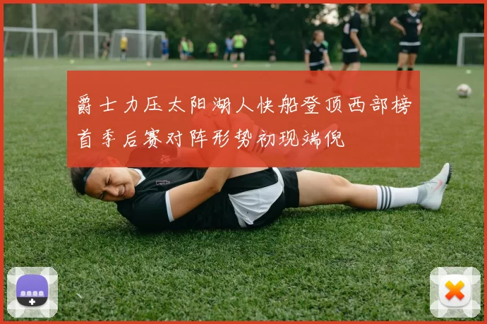 爵士力压太阳湖人快船登顶西部榜首季后赛对阵形势初现端倪