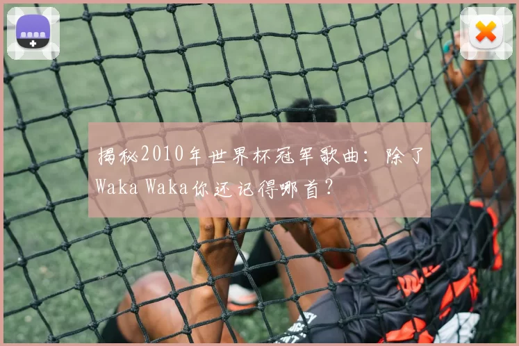 揭秘2010年世界杯冠军歌曲：除了Waka Waka你还记得哪首？