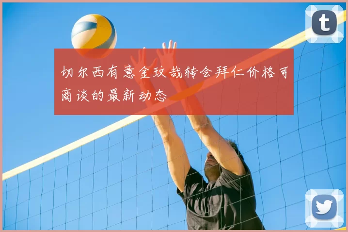 切尔西有意金玟哉转会拜仁价格可商谈的最新动态