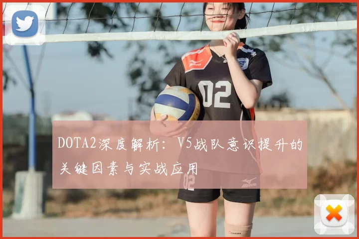 DOTA2深度解析：V5战队意识提升的关键因素与实战应用