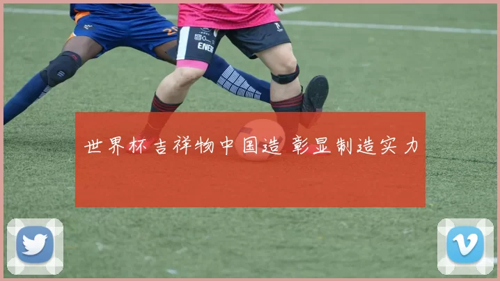 世界杯吉祥物中国造 彰显制造实力