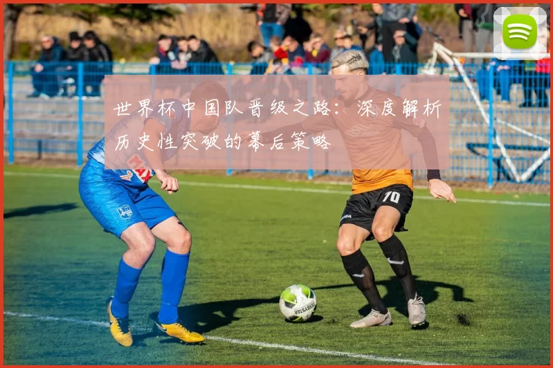 世界杯中国队晋级之路：深度解析历史性突破的幕后策略