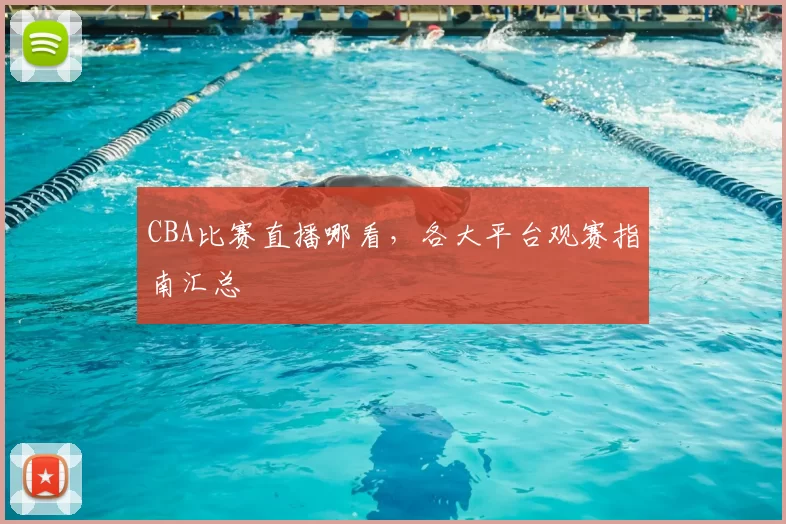 CBA比赛直播哪看，各大平台观赛指南汇总