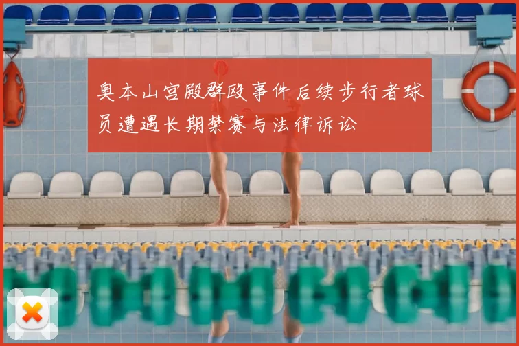 奥本山宫殿群殴事件后续步行者球员遭遇长期禁赛与法律诉讼