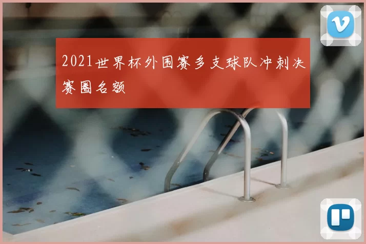 2021世界杯外围赛多支球队冲刺决赛圈名额
