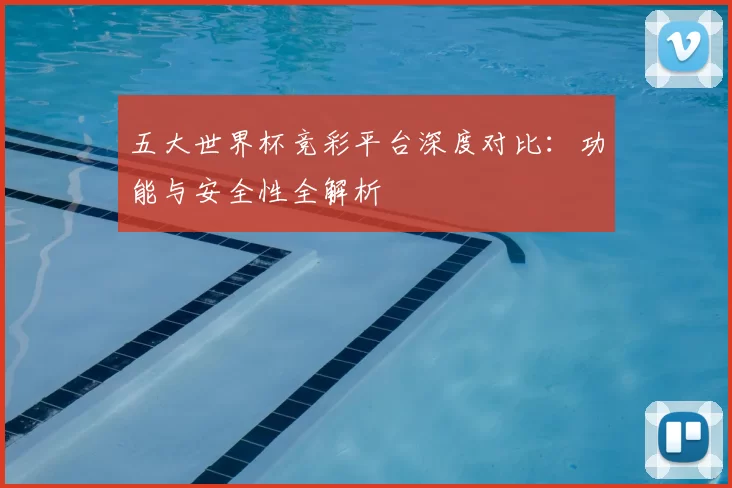 五大世界杯竞彩平台深度对比：功能与安全性全解析