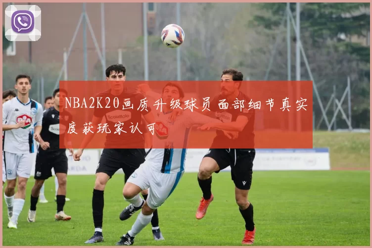 NBA2K20画质升级球员面部细节真实度获玩家认可