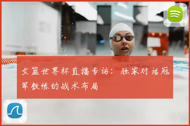 女篮世界杯直播专访：独家对话冠军教练的战术布局